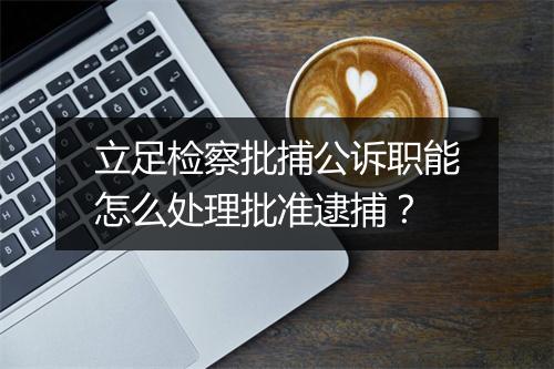 立足检察批捕公诉职能怎么处理批准逮捕？