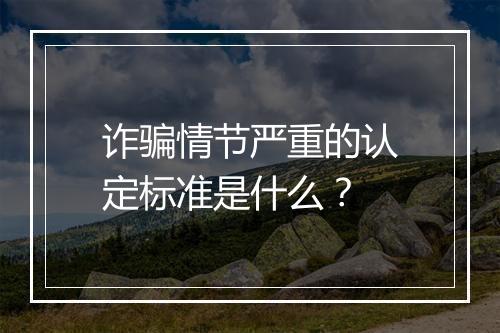 诈骗情节严重的认定标准是什么？
