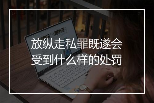 放纵走私罪既遂会受到什么样的处罚
