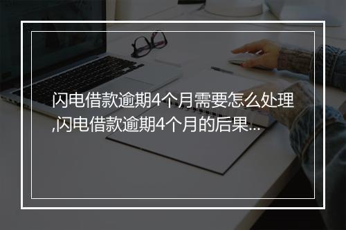 闪电借款逾期4个月需要怎么处理,闪电借款逾期4个月的后果及解决办法