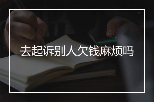 去起诉别人欠钱麻烦吗