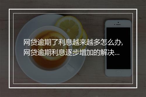 网贷逾期了利息越来越多怎么办,网贷逾期利息逐步增加的解决办法