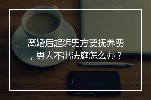 离婚后起诉男方要抚养费，男人不出法庭怎么办？
