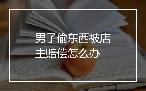 男子偷东西被店主赔偿怎么办