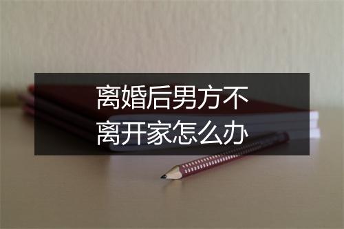 离婚后男方不离开家怎么办