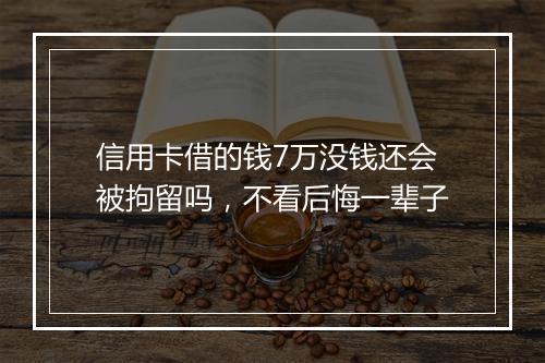 信用卡借的钱7万没钱还会被拘留吗，不看后悔一辈子