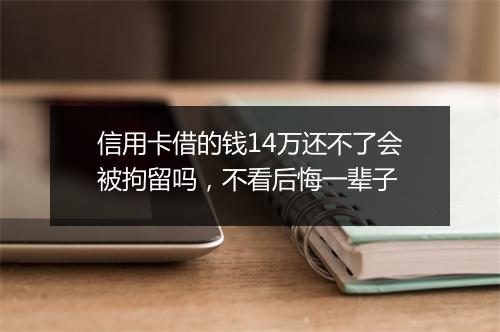 信用卡借的钱14万还不了会被拘留吗，不看后悔一辈子