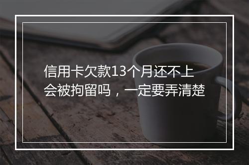 信用卡欠款13个月还不上会被拘留吗，一定要弄清楚