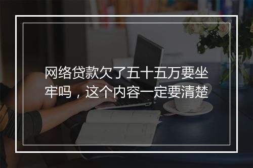 网络贷款欠了五十五万要坐牢吗，这个内容一定要清楚