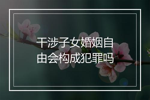 干涉子女婚姻自由会构成犯罪吗