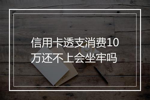 信用卡透支消费10万还不上会坐牢吗