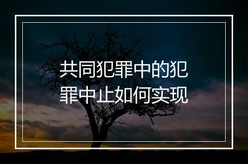 共同犯罪中的犯罪中止如何实现