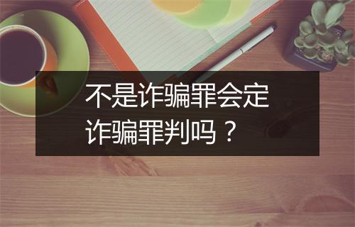不是诈骗罪会定诈骗罪判吗？