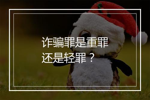 诈骗罪是重罪还是轻罪？