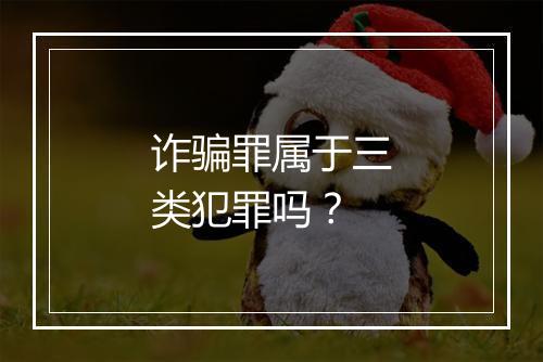 诈骗罪属于三类犯罪吗？