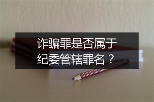 诈骗罪是否属于纪委管辖罪名？