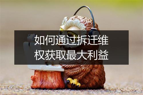 如何通过拆迁维权获取最大利益