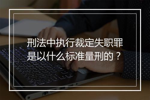 刑法中执行裁定失职罪是以什么标准量刑的？