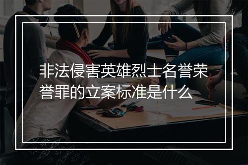 非法侵害英雄烈士名誉荣誉罪的立案标准是什么