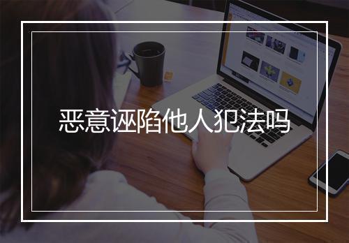 恶意诬陷他人犯法吗