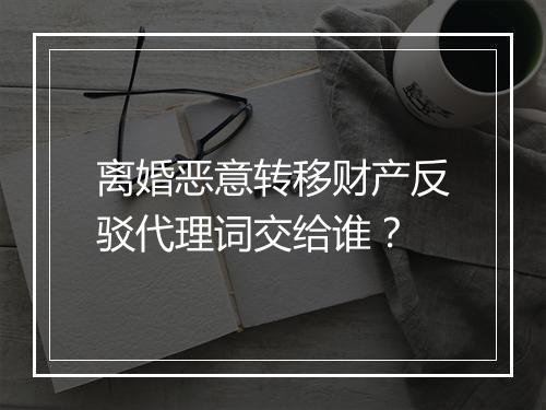 离婚恶意转移财产反驳代理词交给谁？