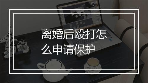 离婚后殴打怎么申请保护
