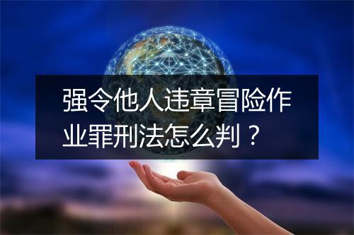 强令他人违章冒险作业罪刑法怎么判？