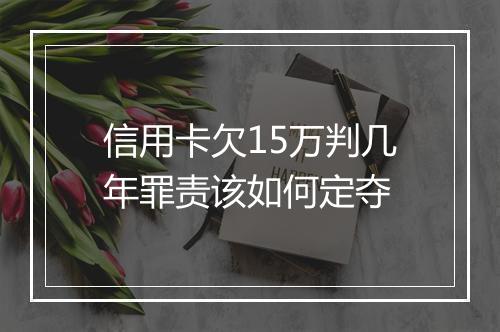 信用卡欠15万判几年罪责该如何定夺