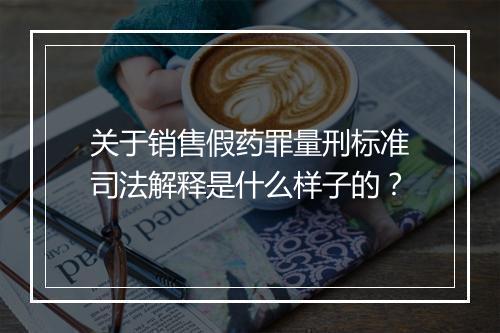 关于销售假药罪量刑标准司法解释是什么样子的？