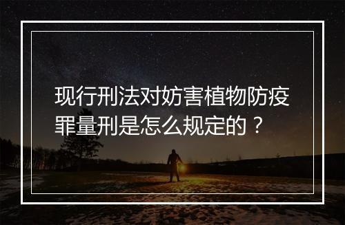 现行刑法对妨害植物防疫罪量刑是怎么规定的？