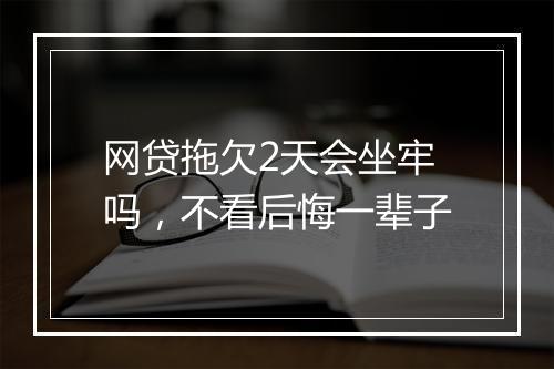 网贷拖欠2天会坐牢吗，不看后悔一辈子