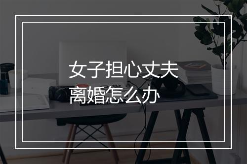女子担心丈夫离婚怎么办