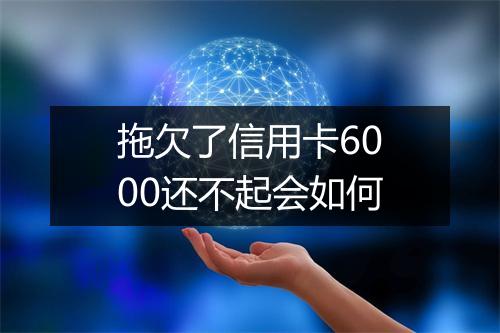 拖欠了信用卡6000还不起会如何
