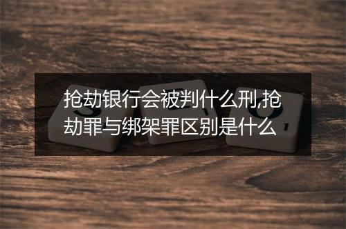 抢劫银行会被判什么刑,抢劫罪与绑架罪区别是什么