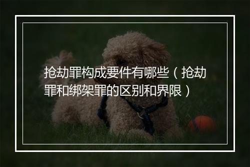 抢劫罪构成要件有哪些（抢劫罪和绑架罪的区别和界限）