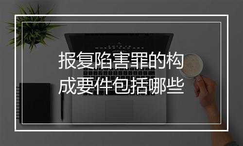 报复陷害罪的构成要件包括哪些