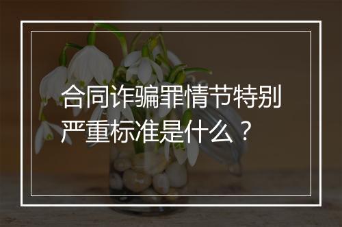 合同诈骗罪情节特别严重标准是什么？
