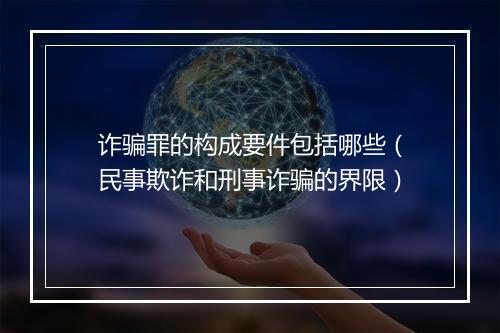 诈骗罪的构成要件包括哪些（民事欺诈和刑事诈骗的界限）