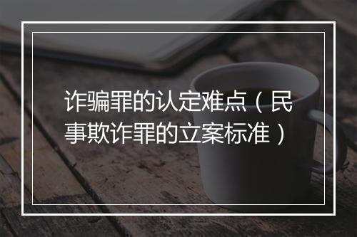 诈骗罪的认定难点（民事欺诈罪的立案标准）