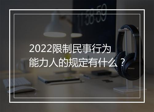 2022限制民事行为能力人的规定有什么？