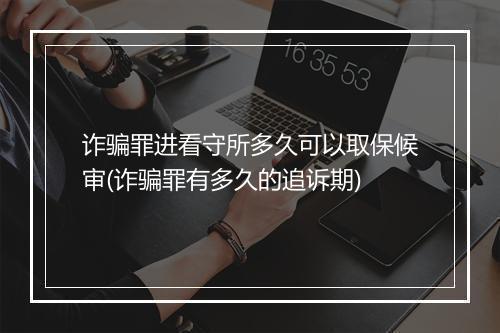 诈骗罪进看守所多久可以取保候审(诈骗罪有多久的追诉期)