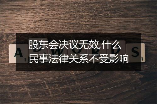 股东会决议无效,什么民事法律关系不受影响
