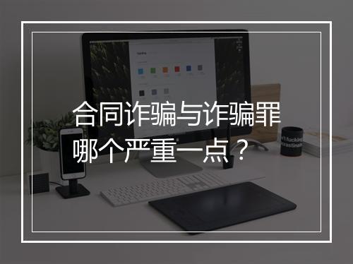 合同诈骗与诈骗罪哪个严重一点？