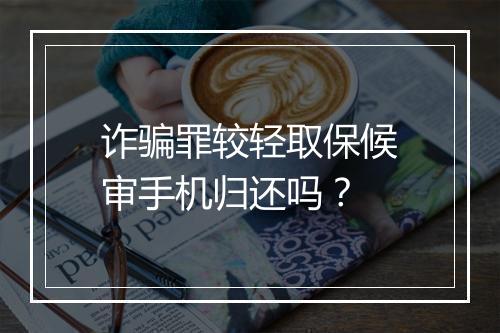 诈骗罪较轻取保候审手机归还吗？