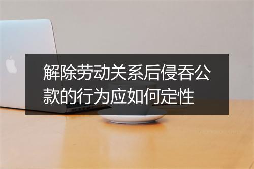 解除劳动关系后侵吞公款的行为应如何定性