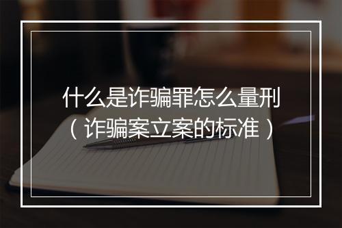 什么是诈骗罪怎么量刑（诈骗案立案的标准）