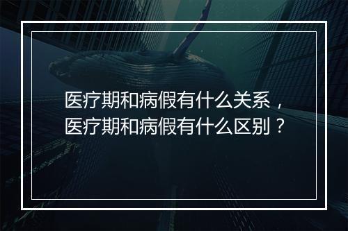 医疗期和病假有什么关系，医疗期和病假有什么区别？