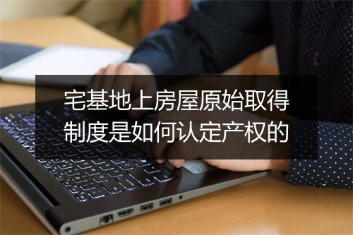 宅基地上房屋原始取得制度是如何认定产权的