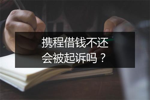 携程借钱不还会被起诉吗？