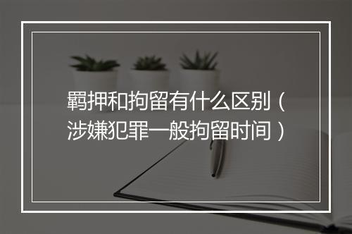 羁押和拘留有什么区别（涉嫌犯罪一般拘留时间）